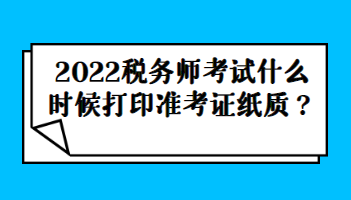 2022稅務(wù)師考試什么時候打印準(zhǔn)考證紙質(zhì)？