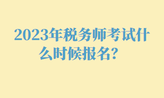 2023年稅務(wù)師考試什么時(shí)候報(bào)名？