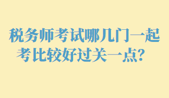 稅務(wù)師考試哪幾門一起考比較好過關(guān)一點