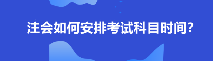 注會如何安排考試科目時(shí)間？