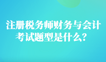 注冊(cè)稅務(wù)師財(cái)務(wù)與會(huì)計(jì)考試題型是什么？