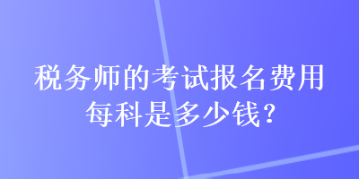 稅務(wù)師的考試報(bào)名費(fèi)用每科是多少錢？