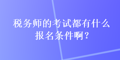 稅務(wù)師的考試都有什么報(bào)名條件??？