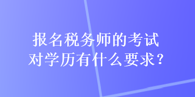 報(bào)名稅務(wù)師的考試對(duì)學(xué)歷有什么要求？