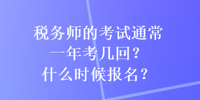 稅務(wù)師的考試通常一年考幾回？什么時(shí)候報(bào)名？