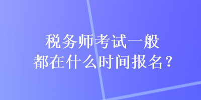 稅務(wù)師考試一般都在什么時間報名？