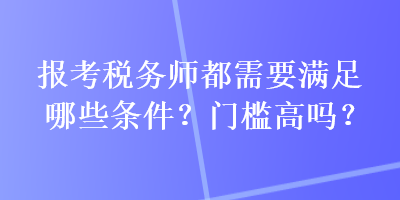 報(bào)考稅務(wù)師都需要滿足哪些條件？門檻高嗎？