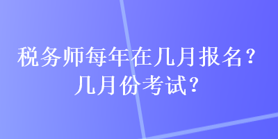 稅務(wù)師每年在幾月報(bào)名？幾月份考試？