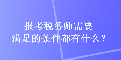 報(bào)考稅務(wù)師需要滿足的條件都有什么？