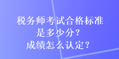 稅務(wù)師考試合格標(biāo)準(zhǔn)是多少分？成績(jī)?cè)趺凑J(rèn)定？