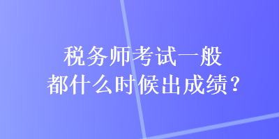 稅務(wù)師考試一般都什么時(shí)候出成績(jī)？