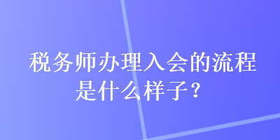 稅務(wù)師辦理入會(huì)的流程是什么樣子？