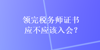 領(lǐng)完稅務(wù)師證書應(yīng)不應(yīng)該入會(huì)？