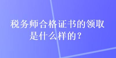 稅務(wù)師合格證書的領(lǐng)取是什么樣的？