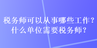 稅務(wù)師可以從事哪些工作？什么單位需要稅務(wù)師？