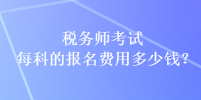 稅務(wù)師考試每科的報名費用多少錢？