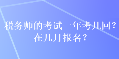 稅務(wù)師的考試一年考幾回？在幾月報名？