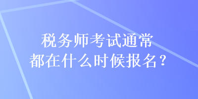 稅務(wù)師考試通常都在什么時候報名？