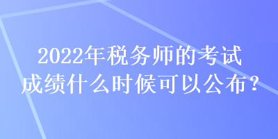 2022年稅務(wù)師的考試成績(jī)什么時(shí)候可以公布？