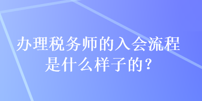 辦理稅務(wù)師的入會流程是什么樣子的？