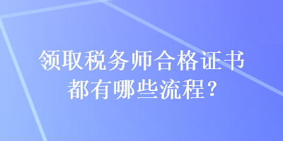 領(lǐng)取稅務(wù)師合格證書(shū)都有哪些流程？