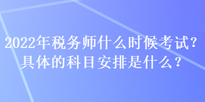 2022年稅務(wù)師什么時(shí)候考試？具體的科目安排是什么？