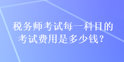 稅務(wù)師考試每一科目的考試費(fèi)用是多少錢(qián)？