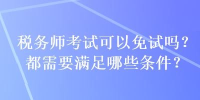 稅務(wù)師考試可以免試嗎？都需要滿足哪些條件？