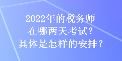 2022年的稅務(wù)師在哪兩天考試？具體是怎樣的安排？