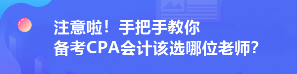 注意啦！手把手教你 備考CPA會(huì)計(jì)該選哪位老師？