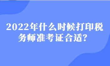 2022年什么時候打印稅務(wù)師準(zhǔn)考證合適？