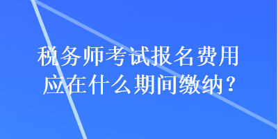 稅務(wù)師考試報名費用應(yīng)在什么期間繳納？