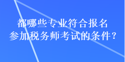 都哪些專業(yè)符合報(bào)名參加稅務(wù)師考試的條件？