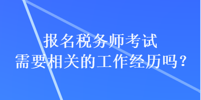 報名稅務(wù)師考試需要相關(guān)的工作經(jīng)歷嗎？