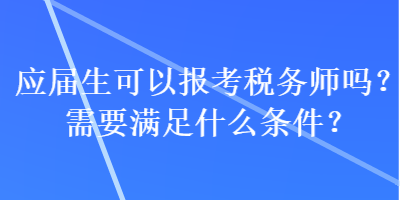 應(yīng)屆生可以報(bào)考稅務(wù)師嗎？需要滿(mǎn)足什么條件？