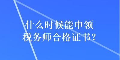 什么時(shí)候能申領(lǐng)稅務(wù)師合格證書(shū)？