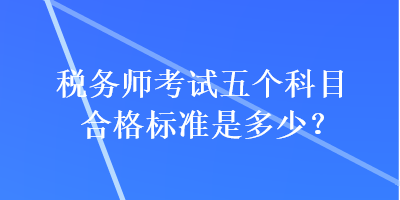 稅務(wù)師考試五個(gè)科目合格標(biāo)準(zhǔn)是多少？