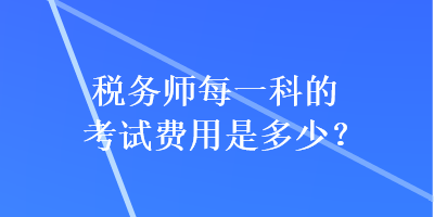 稅務(wù)師每一科的考試費用是多少？