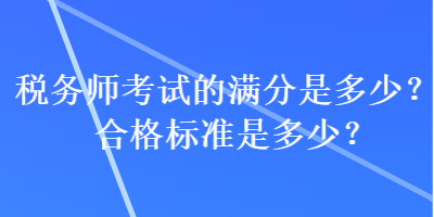 稅務(wù)師考試的滿分是多少？合格標準是多少？