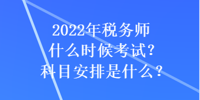 2022年稅務(wù)師什么時(shí)候考試？科目安排是什么？