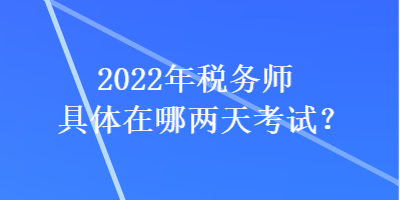 2022年稅務(wù)師具體在哪兩天考試？