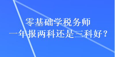 零基礎(chǔ)學(xué)稅務(wù)師一年報兩科還是三科好？