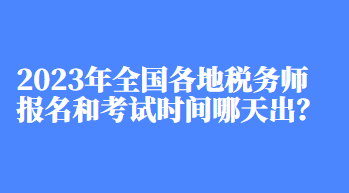 2023年全國各地稅務師報名和考試時間哪天出？