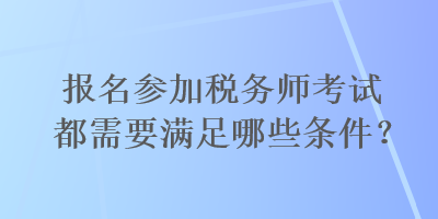 報名參加稅務(wù)師考試都需要滿足哪些條件？