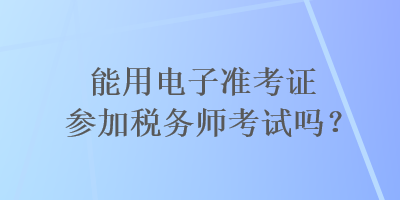 能用電子準(zhǔn)考證參加稅務(wù)師考試嗎？