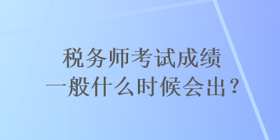 稅務(wù)師考試成績一般什么時(shí)候會出？