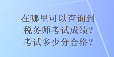 在哪里可以查詢到稅務(wù)師考試成績？考試多少分合格？