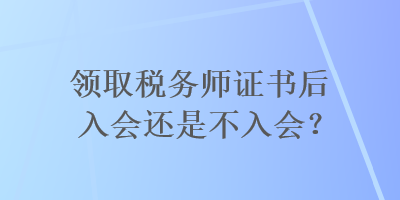 領(lǐng)取稅務(wù)師證書后入會還是不入會？