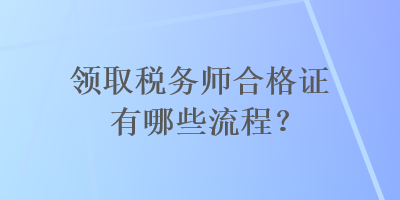 領(lǐng)取稅務(wù)師合格證有哪些流程？