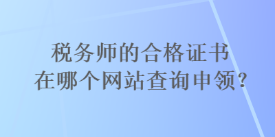 稅務(wù)師的合格證書在哪個網(wǎng)站查詢申領(lǐng)？